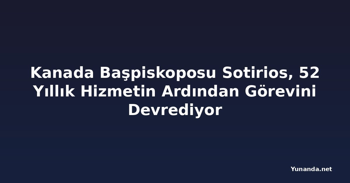 Kanada Başpiskoposu Sotirios, 52 Yıllık Hizmetin Ardından Görevini Devrediyor