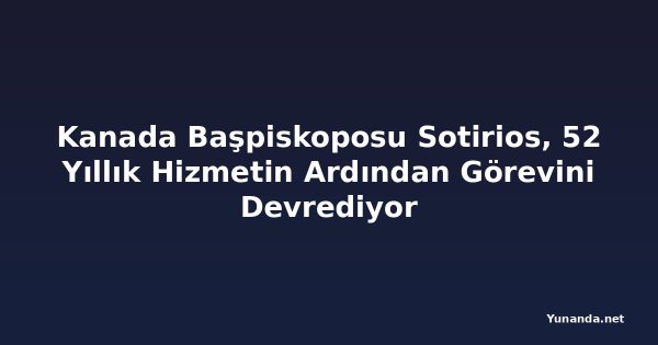 Kanada Başpiskoposu Sotirios, 52 Yıllık Hizmetin Ardından Görevini Devrediyor
