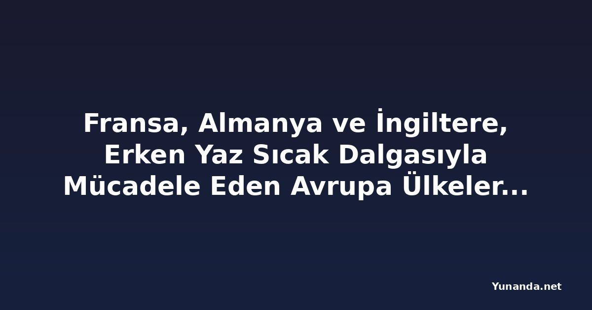 Fransa, Almanya ve İngiltere, Erken Yaz Sıcak Dalgasıyla Mücadele Eden Avrupa Ülkelerine Katıldı