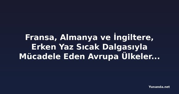 Fransa, Almanya ve İngiltere, Erken Yaz Sıcak Dalgasıyla Mücadele Eden Avrupa Ülkelerine Katıldı