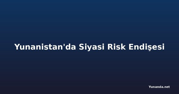 Yunanistan'da Siyasi Risk Endişesi