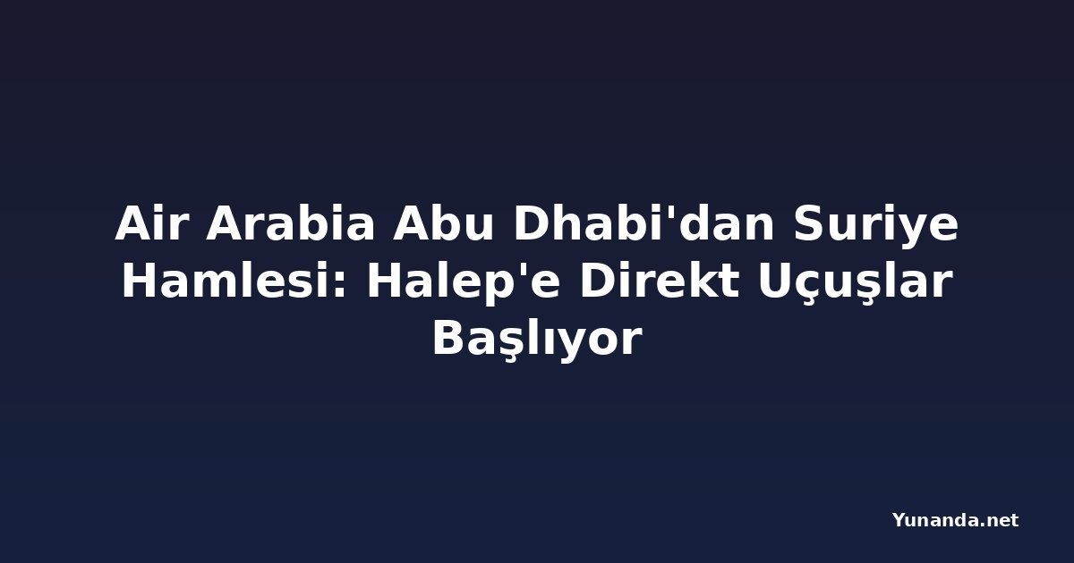 Air Arabia Abu Dhabi'dan Suriye Hamlesi: Halep'e Direkt Uçuşlar Başlıyor