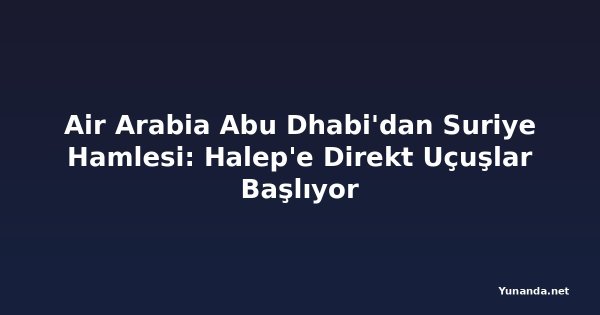 Air Arabia Abu Dhabi'dan Suriye Hamlesi: Halep'e Direkt Uçuşlar Başlıyor