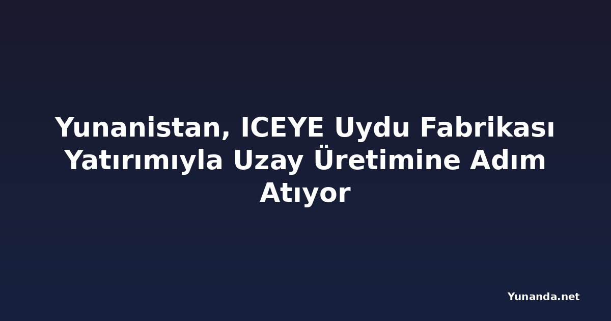 Yunanistan, ICEYE Uydu Fabrikası Yatırımıyla Uzay Üretimine Adım Atıyor