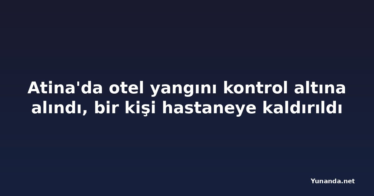 Atina'da otel yangını kontrol altına alındı, bir kişi hastaneye kaldırıldı