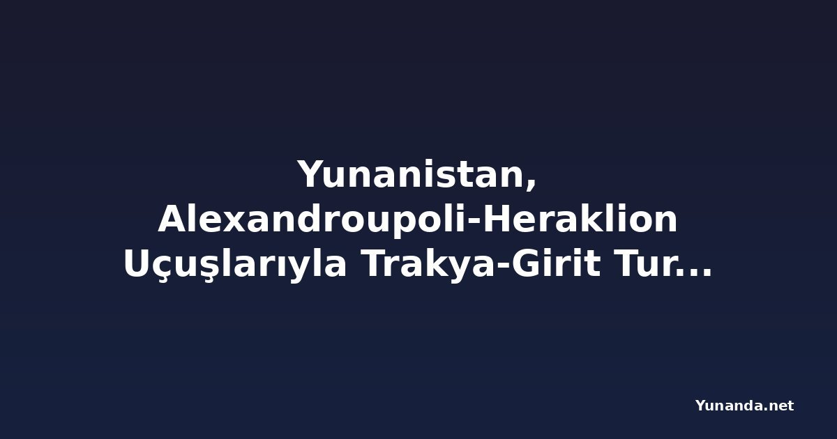 Yunanistan, Alexandroupoli-Heraklion Uçuşlarıyla Trakya-Girit Turizm Bağlantılarını Yeniden Kuruyor, Yeni Bağlantıları Güçlendiriyor ve Gelecekteki Midilli Erişimini Hazırlıyor