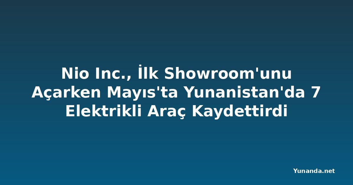 Nio Inc., İlk Showroom'unu Açarken Mayıs'ta Yunanistan'da 7 Elektrikli Araç Kaydettirdi