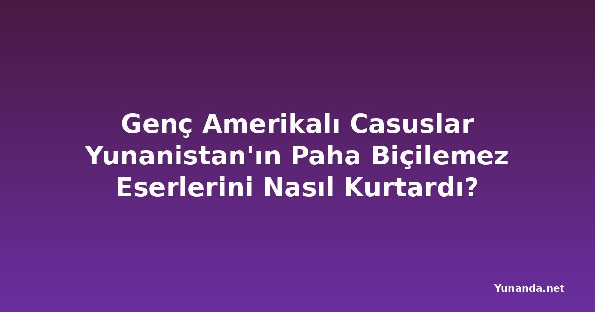 Genç Amerikalı Casuslar Yunanistan'ın Paha Biçilemez Eserlerini Nasıl Kurtardı?