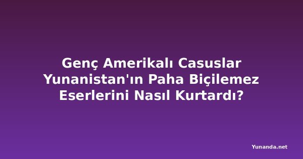 Genç Amerikalı Casuslar Yunanistan'ın Paha Biçilemez Eserlerini Nasıl Kurtardı?