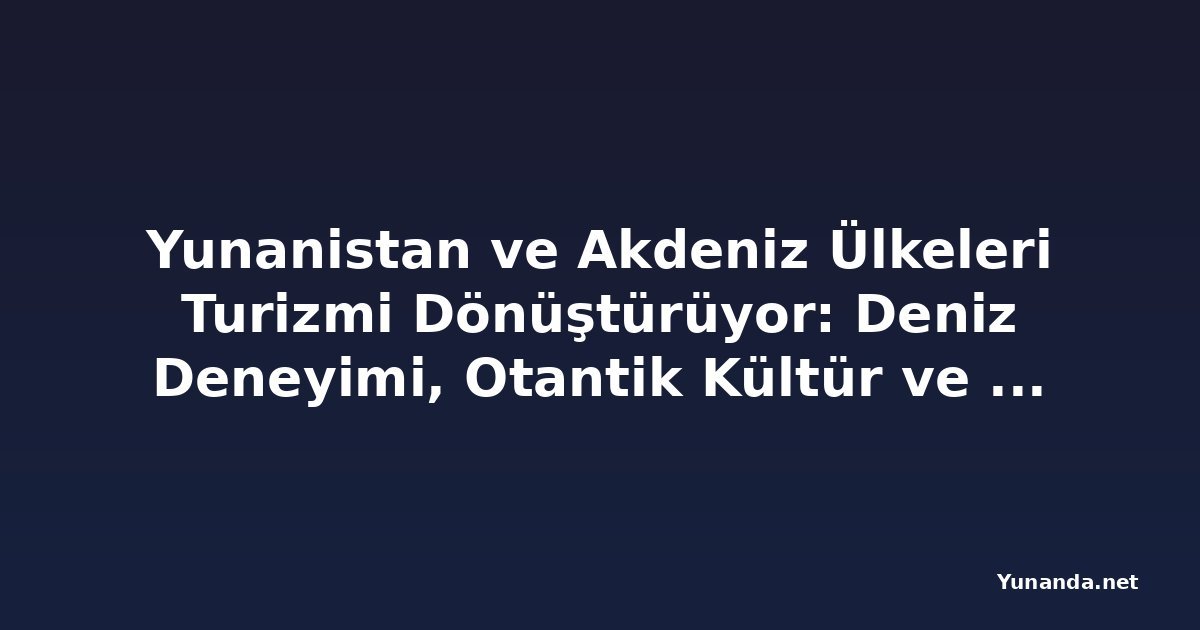 Yunanistan ve Akdeniz Ülkeleri Turizmi Dönüştürüyor: Deniz Deneyimi, Otantik Kültür ve Anlamlı Seyahat Ön Plana Çıkıyor