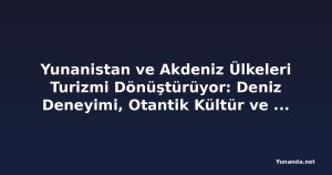 Yunanistan ve Akdeniz Ülkeleri Turizmi Dönüştürüyor: Deniz Deneyimi, Otantik Kültür ve Anlamlı Seyahat Ön Plana Çıkıyor