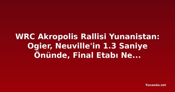WRC Akropolis Rallisi Yunanistan: Ogier, Neuville'in 1.3 Saniye Önünde, Final Etabı Nefes Kesecek
