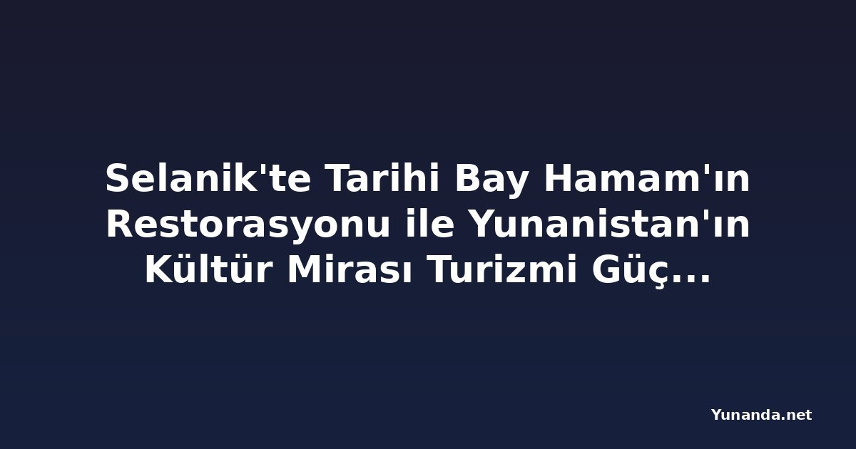 Selanik'te Tarihi Bay Hamam'ın Restorasyonu ile Yunanistan'ın Kültür Mirası Turizmi Güçleniyor