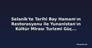 Selanik'te Tarihi Bay Hamam'ın Restorasyonu ile Yunanistan'ın Kültür Mirası Turizmi Güçleniyor