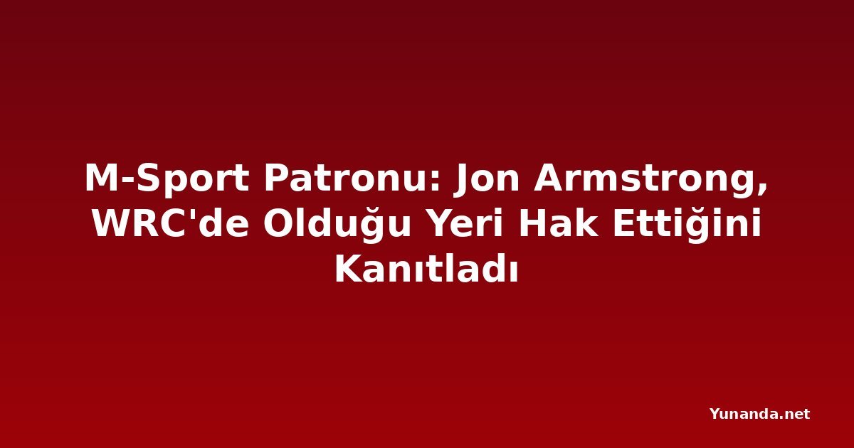 M-Sport Patronu: Jon Armstrong, WRC'de Olduğu Yeri Hak Ettiğini Kanıtladı