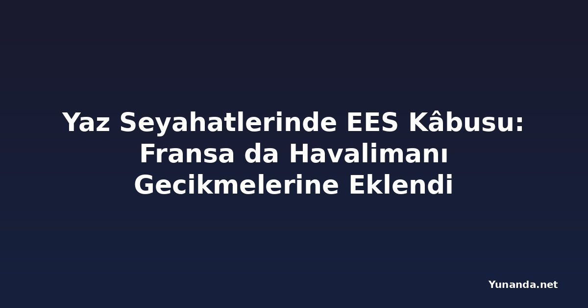 Yaz Seyahatlerinde EES Kâbusu: Fransa da Havalimanı Gecikmelerine Eklendi
