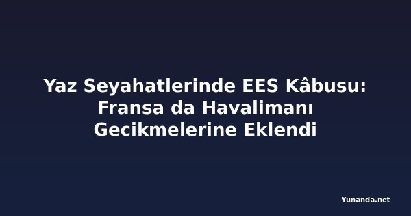 Yaz Seyahatlerinde EES Kâbusu: Fransa da Havalimanı Gecikmelerine Eklendi