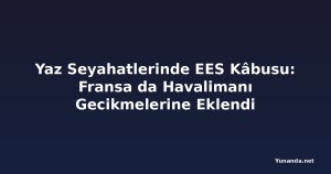 Yaz Seyahatlerinde EES Kâbusu: Fransa da Havalimanı Gecikmelerine Eklendi
