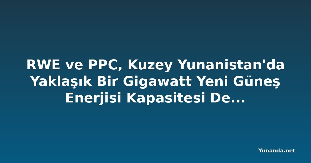 RWE ve PPC, Kuzey Yunanistan'da Yaklaşık Bir Gigawatt Yeni Güneş Enerjisi Kapasitesi Devreye Aldı