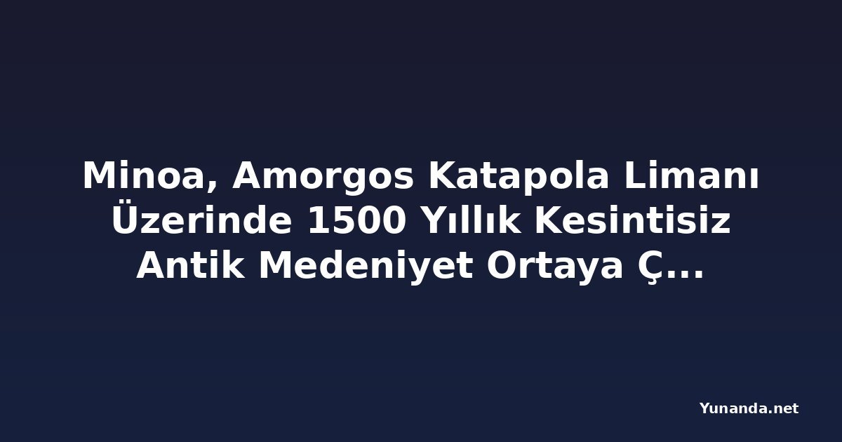 Minoa, Amorgos Katapola Limanı Üzerinde 1500 Yıllık Kesintisiz Antik Medeniyet Ortaya Çıkardı; Gözden Kaçan Bu Kiklad Akropolü Yunanistan'ın En Dikkat Çekici Arkeolojik Zaman Kapsüllerinden Biri Olabilir mi?