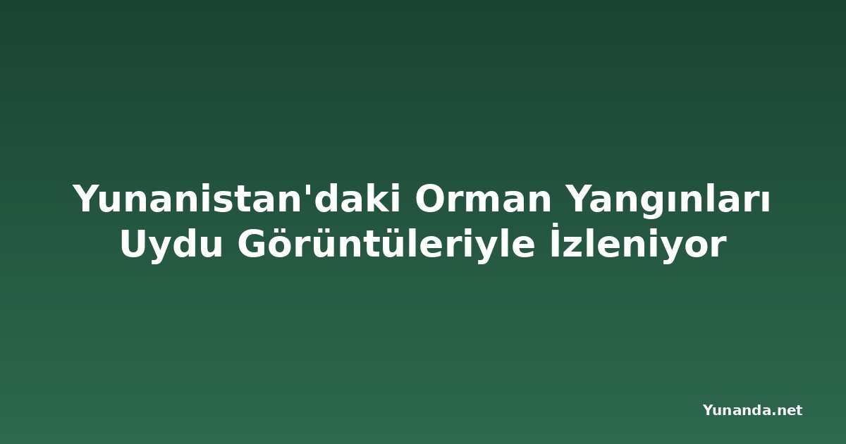 Yunanistan'daki Orman Yangınları Uydu Görüntüleriyle İzleniyor