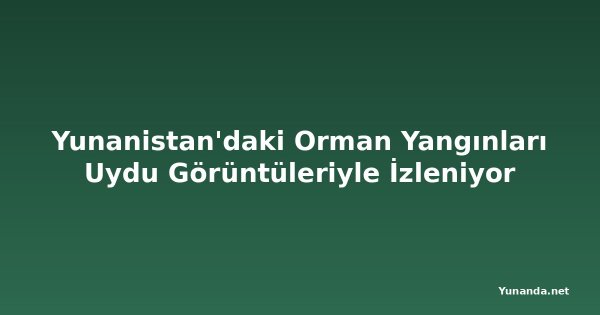 Yunanistan'daki Orman Yangınları Uydu Görüntüleriyle İzleniyor