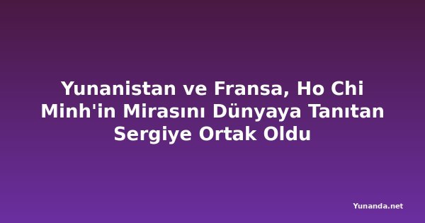 Yunanistan ve Fransa, Ho Chi Minh'in Mirasını Dünyaya Tanıtan Sergiye Ortak Oldu