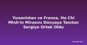 Yunanistan ve Fransa, Ho Chi Minh'in Mirasını Dünyaya Tanıtan Sergiye Ortak Oldu