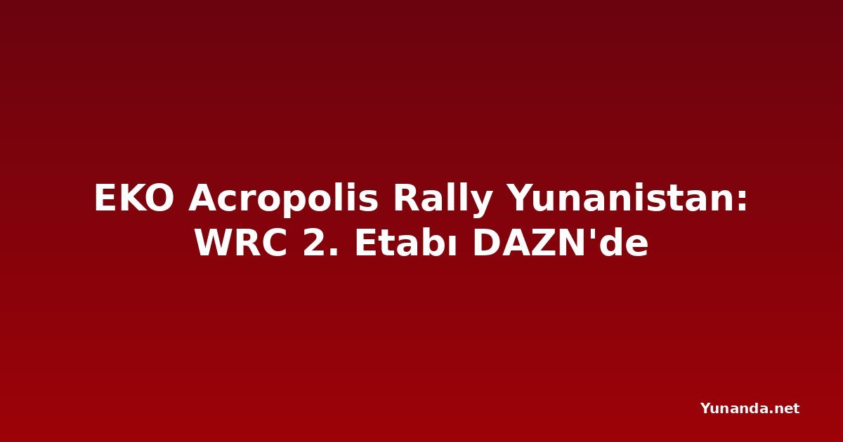 EKO Acropolis Rally Yunanistan: WRC 2. Etabı DAZN'de