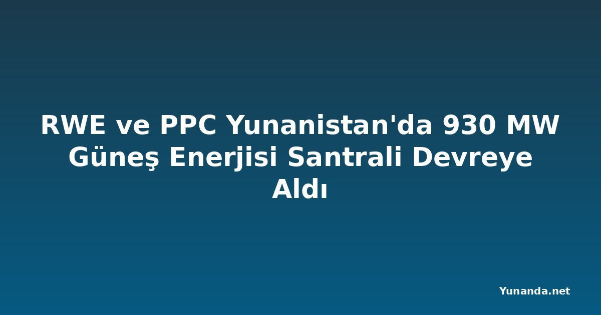 RWE ve PPC Yunanistan'da 930 MW Güneş Enerjisi Santrali Devreye Aldı