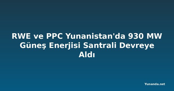 RWE ve PPC Yunanistan'da 930 MW Güneş Enerjisi Santrali Devreye Aldı