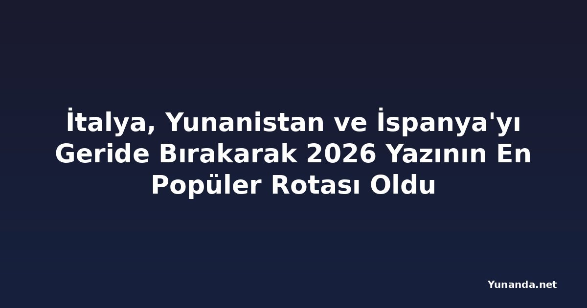 İtalya, Yunanistan ve İspanya'yı Geride Bırakarak 2026 Yazının En Popüler Rotası Oldu