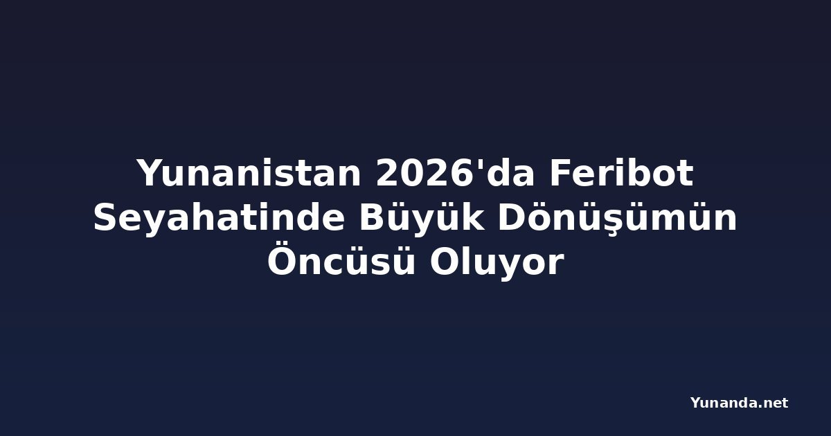 Yunanistan 2026'da Feribot Seyahatinde Büyük Dönüşümün Öncüsü Oluyor