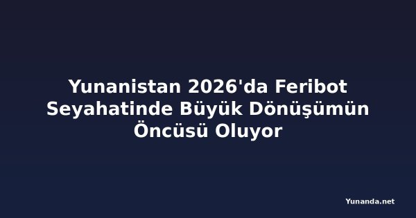 Yunanistan 2026'da Feribot Seyahatinde Büyük Dönüşümün Öncüsü Oluyor