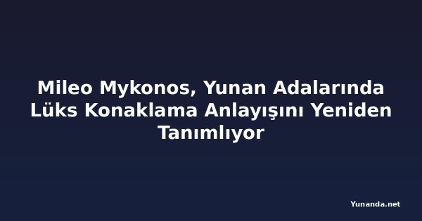 Mileo Mykonos, Yunan Adalarında Lüks Konaklama Anlayışını Yeniden Tanımlıyor