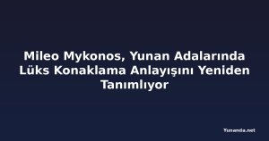 Mileo Mykonos, Yunan Adalarında Lüks Konaklama Anlayışını Yeniden Tanımlıyor