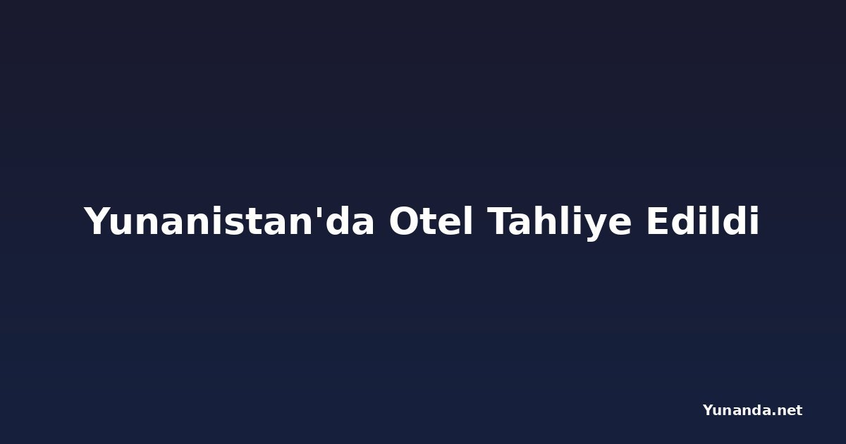 Yunanistan'da Otel Tahliye Edildi