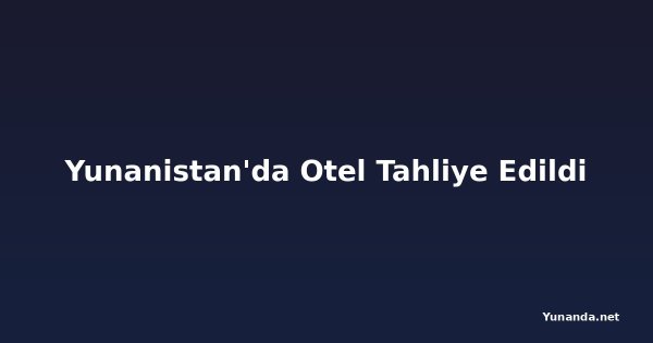 Yunanistan'da Otel Tahliye Edildi