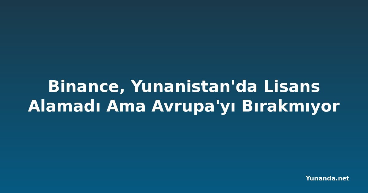Binance, Yunanistan'da Lisans Alamadı Ama Avrupa'yı Bırakmıyor