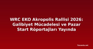 WRC EKO Akropolis Rallisi 2026: Galibiyet Mücadelesi ve Pazar Start Röportajları Yayında