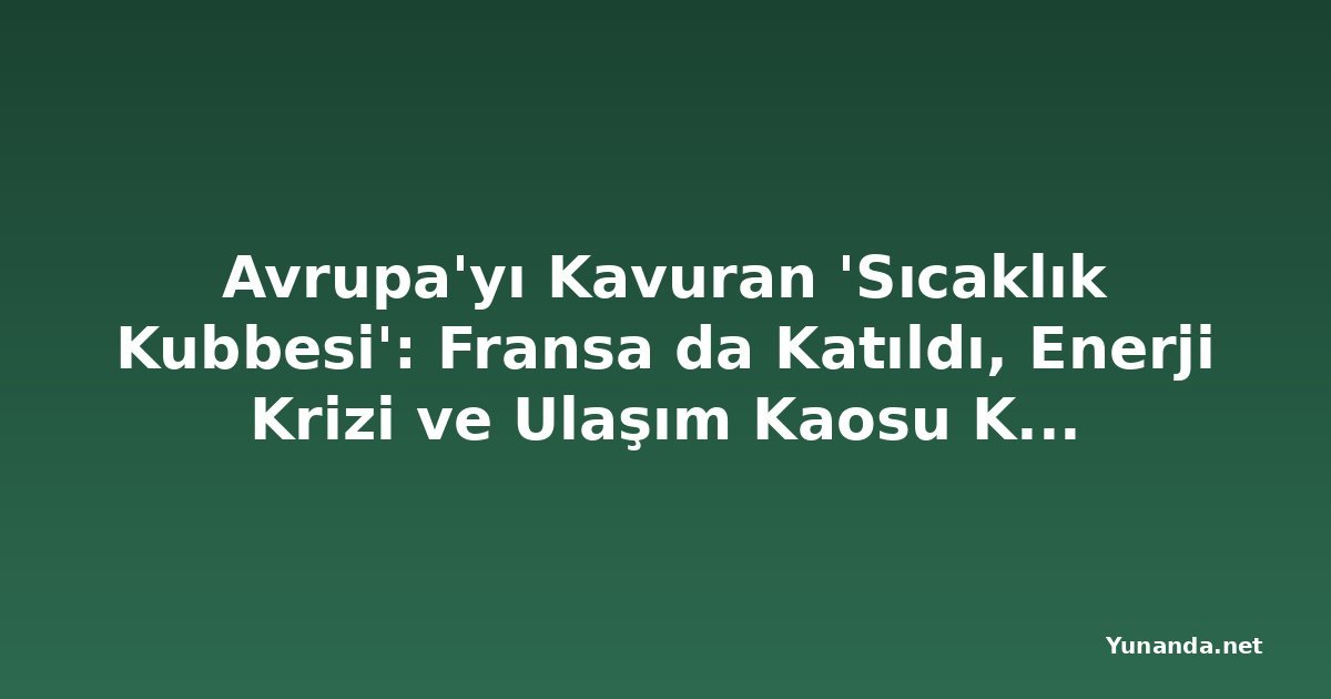 Avrupa'yı Kavuran 'Sıcaklık Kubbesi': Fransa da Katıldı, Enerji Krizi ve Ulaşım Kaosu Kapıda