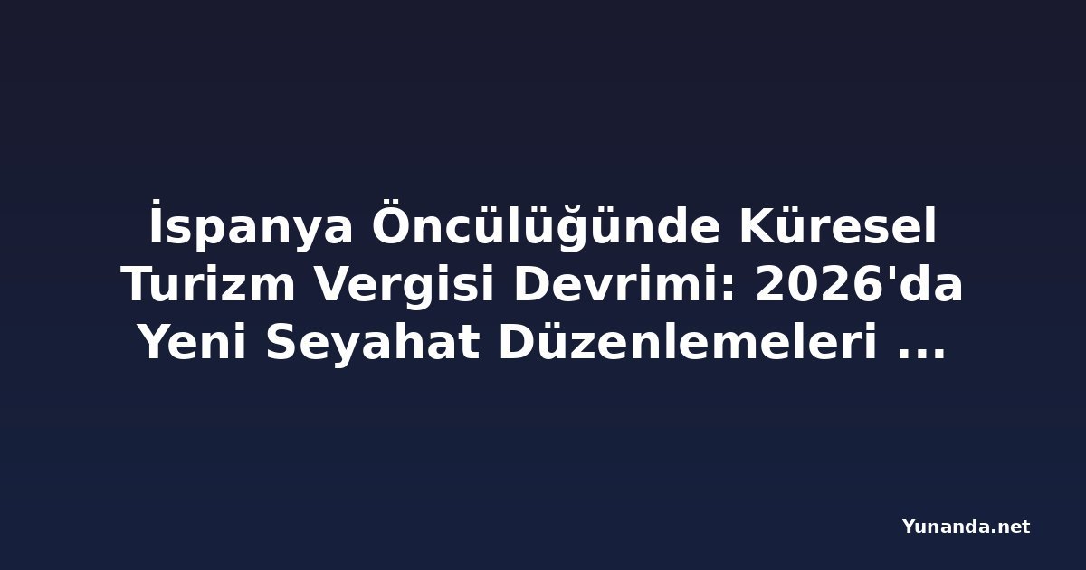 İspanya Öncülüğünde Küresel Turizm Vergisi Devrimi: 2026'da Yeni Seyahat Düzenlemeleri Geliyor
