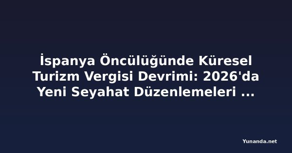 İspanya Öncülüğünde Küresel Turizm Vergisi Devrimi: 2026'da Yeni Seyahat Düzenlemeleri Geliyor