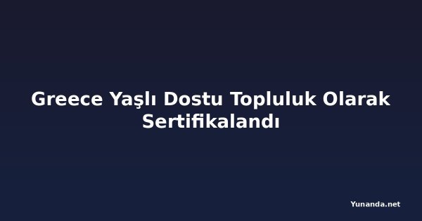 Greece Yaşlı Dostu Topluluk Olarak Sertifikalandı