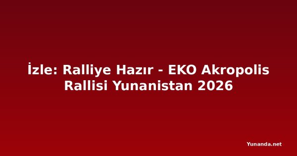 İzle: Ralliye Hazır - EKO Akropolis Rallisi Yunanistan 2026