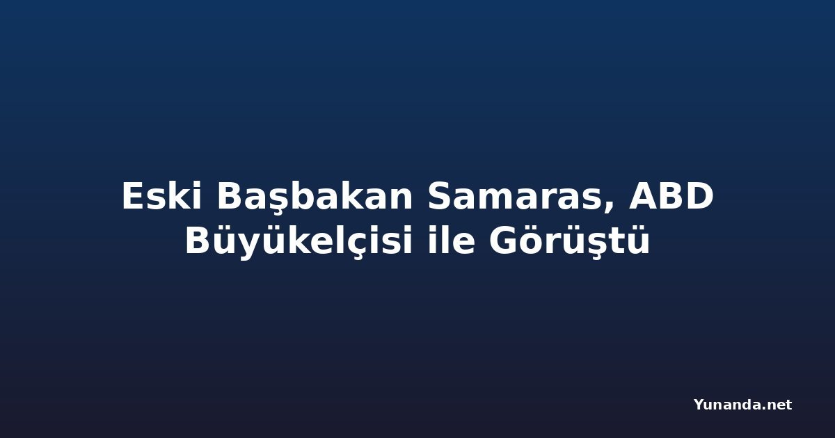 Eski Başbakan Samaras, ABD Büyükelçisi ile Görüştü