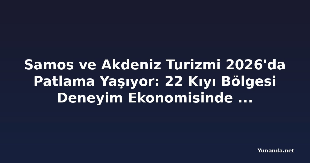 Samos ve Akdeniz Turizmi 2026'da Patlama Yaşıyor: 22 Kıyı Bölgesi Deneyim Ekonomisinde Öne Geçiyor