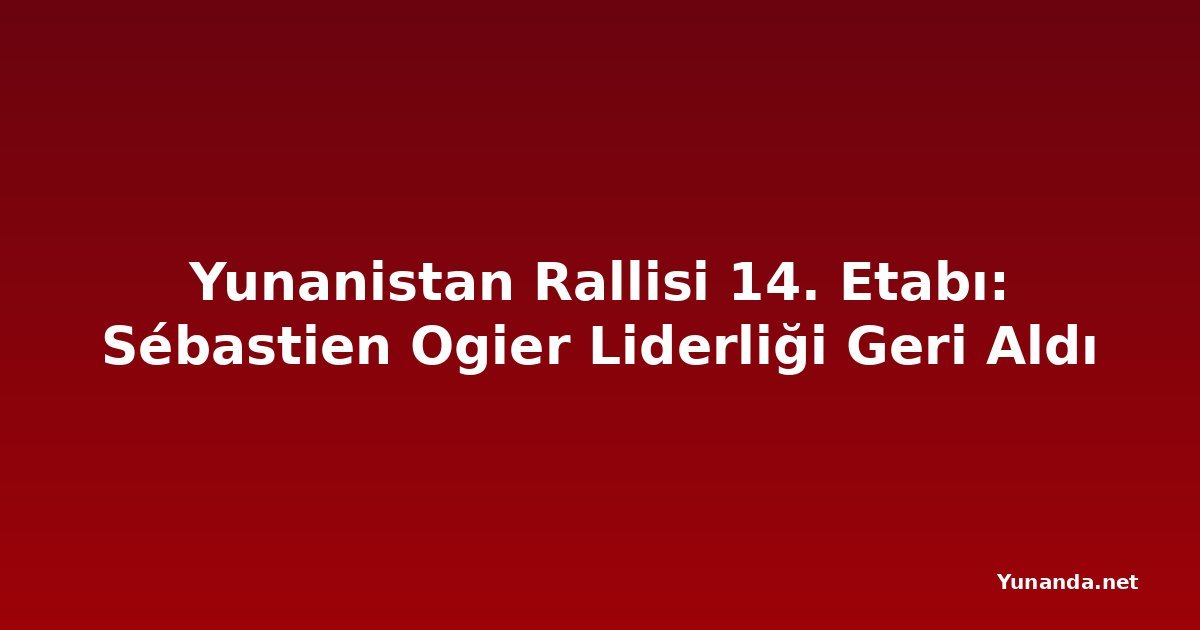 Yunanistan Rallisi 14. Etabı: Sébastien Ogier Liderliği Geri Aldı
