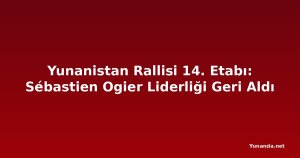 Yunanistan Rallisi 14. Etabı: Sébastien Ogier Liderliği Geri Aldı