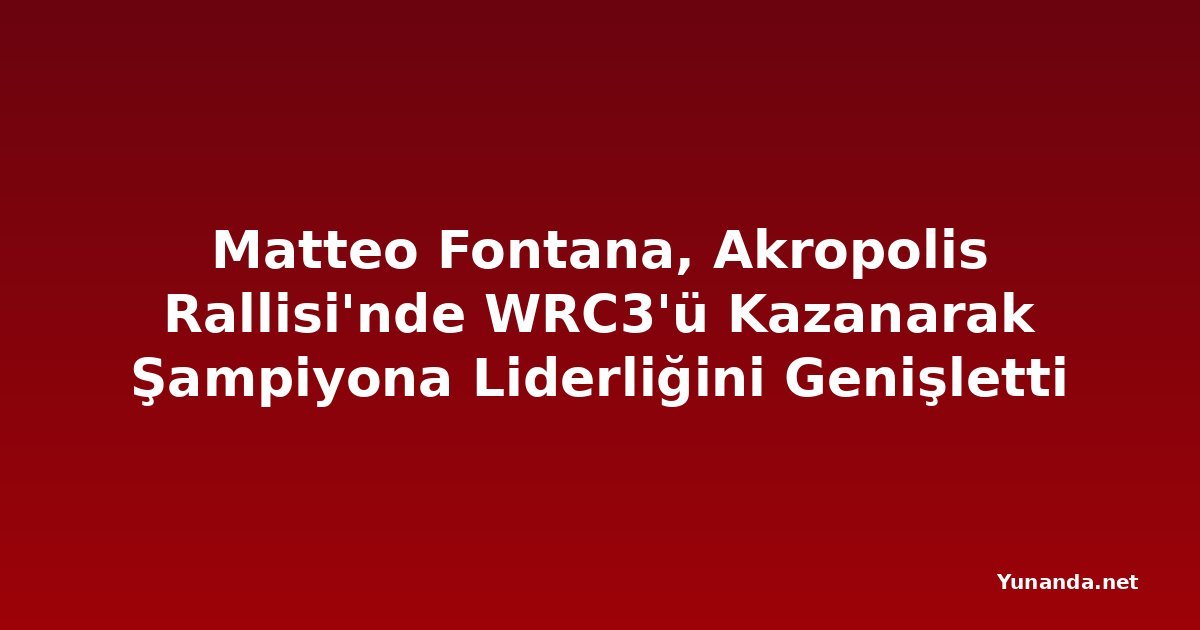 Matteo Fontana, Akropolis Rallisi'nde WRC3'ü Kazanarak Şampiyona Liderliğini Genişletti
